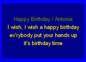 I wish, I wish a happy birthday

ev'rybody put your hands up
it's birthday time