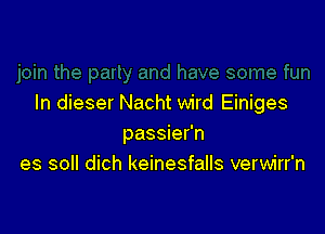 In dieser Nacht wird Einiges

passier'n
es soll dich keinesfalls verwirr'n