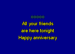 All your friends

are here tonight
Happy anniversary