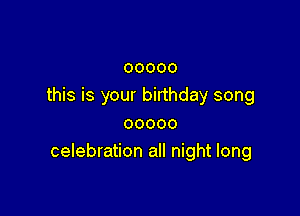 ooooo
this is your birthday song

ooooo
celebration all night long