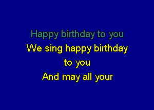We sing happy birthday

to you
And may all your