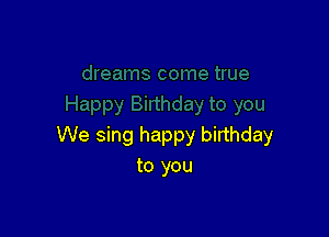 We sing happy birthday
to you