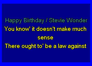 You know' it doesn't make much

sense
There ought to' be a law against