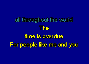 The

time is overdue
For people like me and you