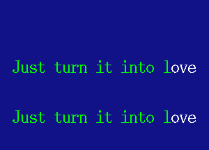 Just turn it into love

Just turn it into love