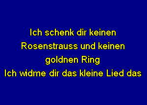 lch schenk dir keinen
Rosenstrauss und keinen

goldnen Ring
lch widme dir das kleine Lied das