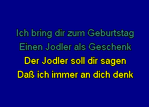 Der Jodler soll dir sagen
Dal?) ich immer an dich denk