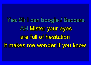 Mister your eyes

are full of hesitation
it makes me wonder if you know