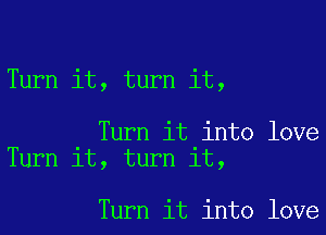 Turn it, turn it,

Turn it into love
Turn it, turn it,

Turn it into love