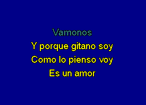 Y porque gitano soy

Como lo pienso voy
Es un amor