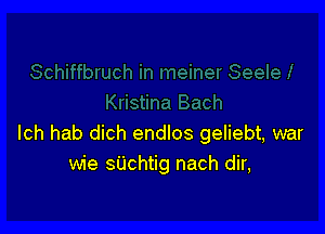 Ich hab dich endlos geliebt, war
wie sUchtig nach dir,