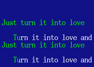 Just turn it into love

Turn it into love and
Just turn it into love

Turn it into love and