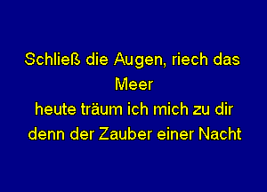 Schliefs die Augen, riech das
Meer

heute traum ich mich zu dir
denn der Zauber einer Nacht