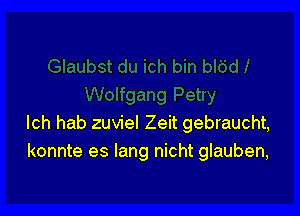 Ich hab zuviel Zeit gebraucht,
konnte es lang nicht glauben,