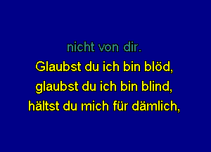 Glaubst du ich bin bl6d,

glaubst du ich bin blind,
h'ailtst du mich fUr damlich,