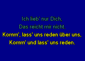 Komm', lass uns reden Uber uns,
Komm' und lass' uns reden.