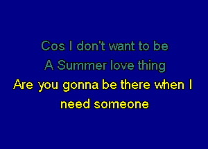 Are you gonna be there when I
need someone