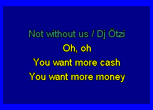 Oh, oh

You want more cash
You want more money