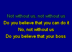 Do you believe that you can do it

No, not without us
Do you believe that your boss