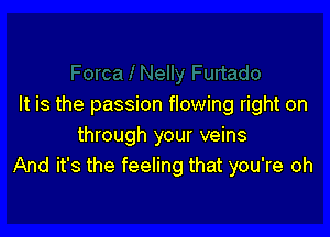 It is the passion flowing right on

through your veins
And it's the feeling that you're oh