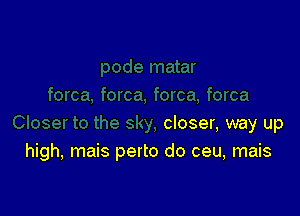 closer, way up
high, mais perto do ceu, mais