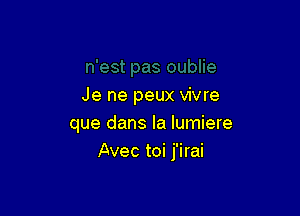 Je ne peux vivre

que dans la lumiere
Avec toi j'irai