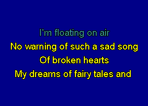 No warning of such a sad song

Of broken hearts
My dreams of fairy tales and