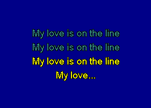 My love is on the line
My love...