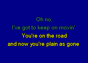 You're on the road
and now you're plain as gone