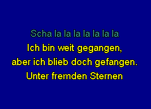 lch bin weit gegangen,

aber ich blieb doch gefangen.
Unter fremden Sternen