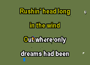 Rushin' head long

in the wind
Out where'only

dreams had been