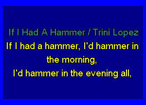 If I had a hammer, I'd hammer in

the morning,
I'd hammer in the evening all,