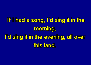 If I had a song, I'd sing it in the
morning,

I'd sing it in the evening, all over
this land.