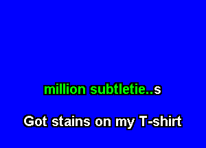 million subtletie..s

Got stains on my T-shirt