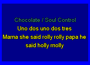 Uno dos uno dos tres

Mama she said rolly rolly papa he
said holly molly