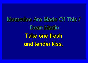 Take one fresh
and tender kiss,