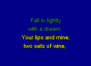 Your lips and mine,
two sets of wine,