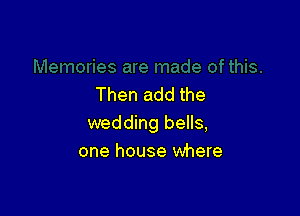 Then add the

wedding bells,
one house where
