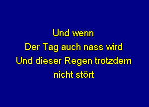 Und wenn
Der Tag auch nass wird

Und dieser Regen trotzdem
nicht st6rt