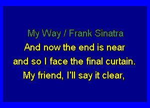 And now the end is near

and so I face the final curtain.
My friend. I'll say it clear,