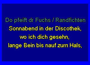 Sonnabend in der Discothek,

wo ich dich gesehn,
lange Bein bis nauf zum Hals,