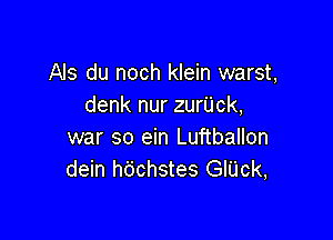 Als du noch klein warst,
denk nur zurijck,

war so ein Luftballon
dein hdchstes GIUck,