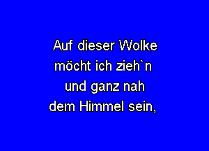 Auf dieser Wolke
mdcht ich zieh n

und ganz nah
dem Himmel sein,