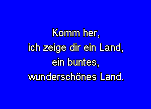 Komm her,
ich zeige dir ein Land,

ein buntes,
wunderschtines Land.