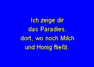 Ich zeige dir
das Paradies,

dort, wo noch Milch
und Honig flierst.