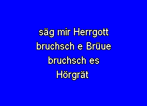 sag mir Herrgott
bruchsch e BrUue

bruchsch es
Hdrgrat