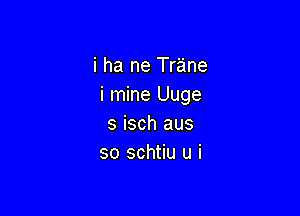 i ha ne Trane
i mine nge

s isch aus
so schtiu u i