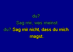 Sag mir nicht, dass du mich
magst.