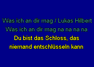 Du bist das Schloss, das
niemand entschlUsseln kann