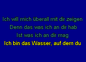 lch bin das Wasser, auf dem du